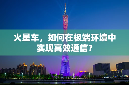 火星车，如何在极端环境中实现高效通信？