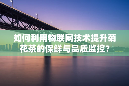 如何利用物联网技术提升菊花茶的保鲜与品质监控？