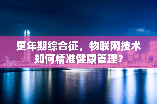 更年期综合征，物联网技术如何精准健康管理？