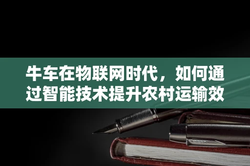 牛车在物联网时代，如何通过智能技术提升农村运输效率？
