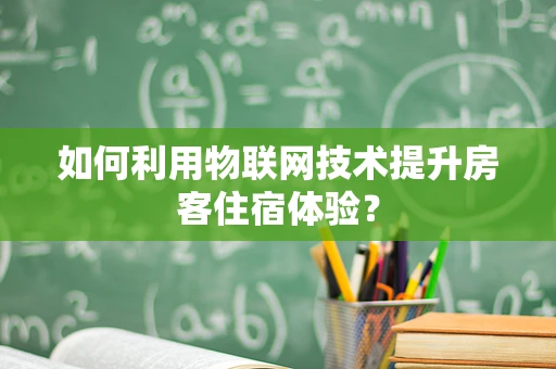 如何利用物联网技术提升房客住宿体验？