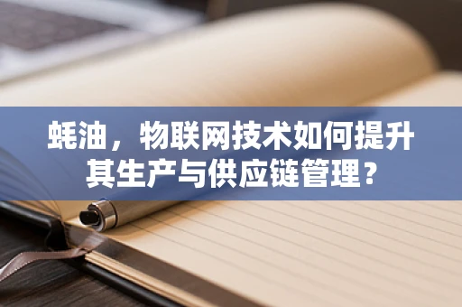 蚝油，物联网技术如何提升其生产与供应链管理？