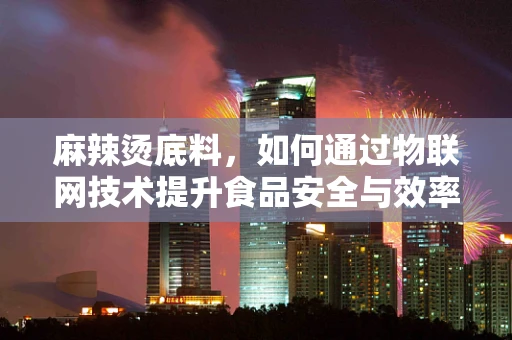 麻辣烫底料，如何通过物联网技术提升食品安全与效率？