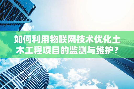 如何利用物联网技术优化土木工程项目的监测与维护？