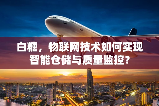 白糖，物联网技术如何实现智能仓储与质量监控？