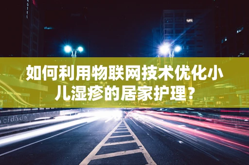 如何利用物联网技术优化小儿湿疹的居家护理？