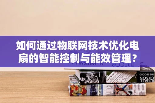 如何通过物联网技术优化电扇的智能控制与能效管理？
