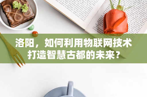洛阳，如何利用物联网技术打造智慧古都的未来？