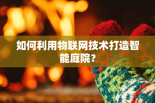 如何利用物联网技术打造智能庭院？