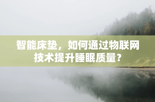 智能床垫，如何通过物联网技术提升睡眠质量？