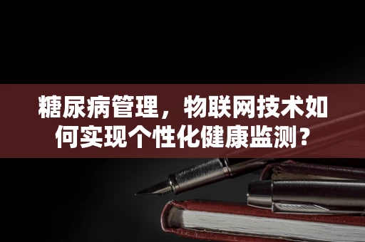 糖尿病管理，物联网技术如何实现个性化健康监测？