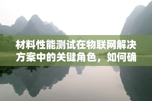 材料性能测试在物联网解决方案中的关键角色，如何确保设备耐用与高效？