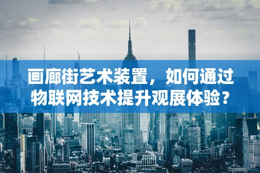 画廊街艺术装置，如何通过物联网技术提升观展体验？