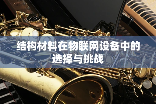 结构材料在物联网设备中的选择与挑战