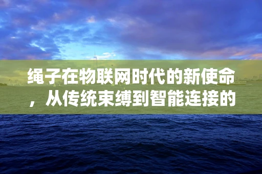 绳子在物联网时代的新使命，从传统束缚到智能连接的桥梁？