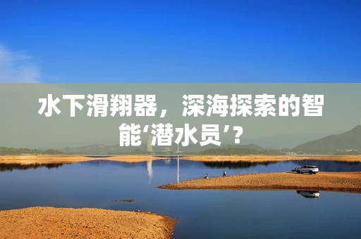 水下滑翔器，深海探索的智能‘潜水员’？