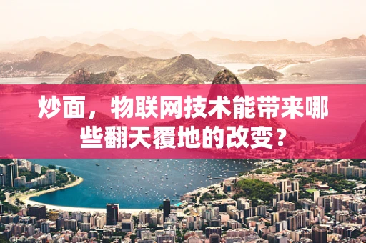 炒面，物联网技术能带来哪些翻天覆地的改变？