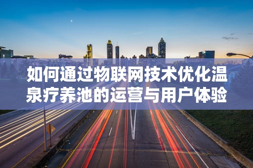 如何通过物联网技术优化温泉疗养池的运营与用户体验？