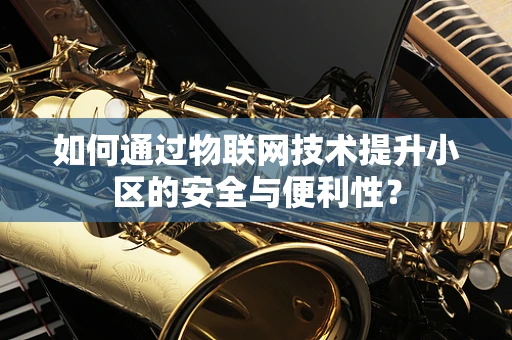 如何通过物联网技术提升小区的安全与便利性？