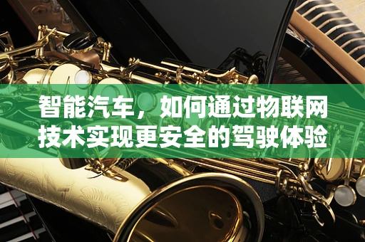 智能汽车，如何通过物联网技术实现更安全的驾驶体验？