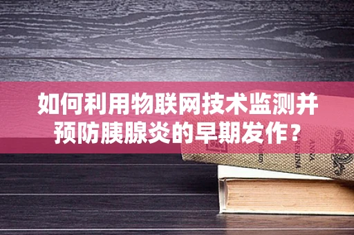 如何利用物联网技术监测并预防胰腺炎的早期发作？