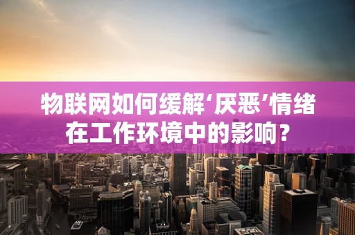 物联网如何缓解‘厌恶’情绪在工作环境中的影响？
