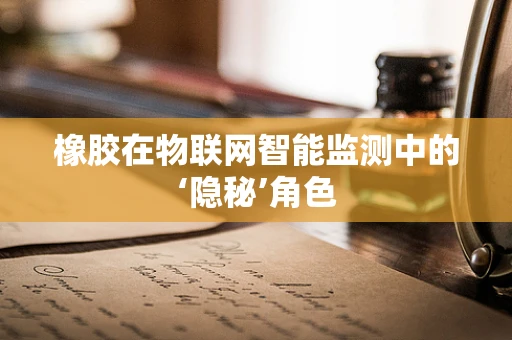 橡胶在物联网智能监测中的‘隐秘’角色