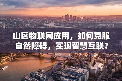 山区物联网应用，如何克服自然障碍，实现智慧互联？