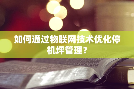 如何通过物联网技术优化停机坪管理？