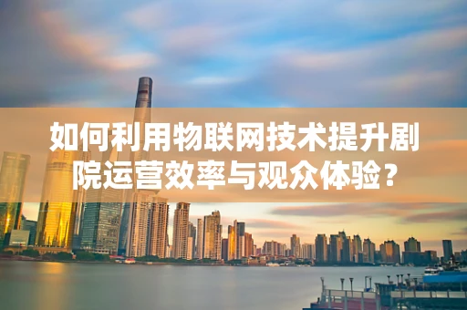 如何利用物联网技术提升剧院运营效率与观众体验？