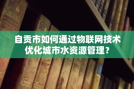自贡市如何通过物联网技术优化城市水资源管理？