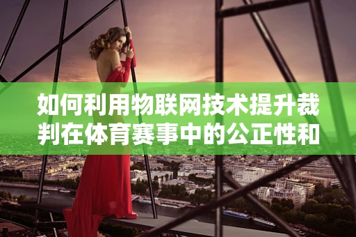 如何利用物联网技术提升裁判在体育赛事中的公正性和效率？