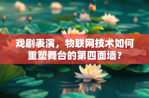 戏剧表演，物联网技术如何重塑舞台的第四面墙？