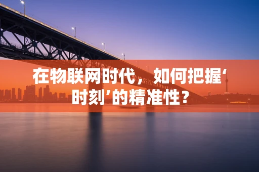 在物联网时代，如何把握‘时刻’的精准性？