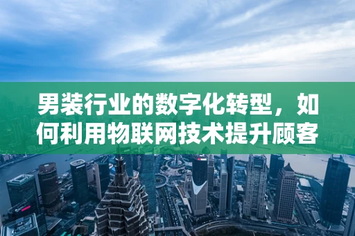 男装行业的数字化转型，如何利用物联网技术提升顾客体验？