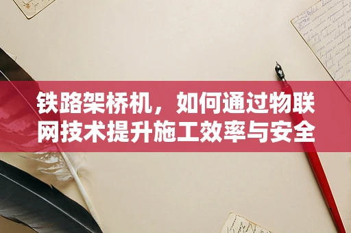 铁路架桥机，如何通过物联网技术提升施工效率与安全？