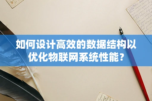 如何设计高效的数据结构以优化物联网系统性能？