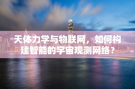 天体力学与物联网，如何构建智能的宇宙观测网络？