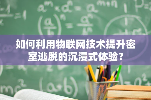 如何利用物联网技术提升密室逃脱的沉浸式体验？