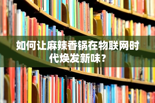 如何让麻辣香锅在物联网时代焕发新味？