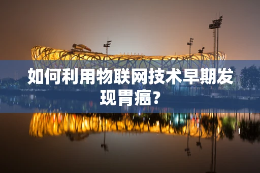 如何利用物联网技术早期发现胃癌？
