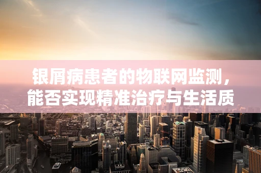 银屑病患者的物联网监测，能否实现精准治疗与生活质量提升的双重飞跃？