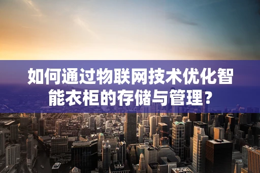 如何通过物联网技术优化智能衣柜的存储与管理？