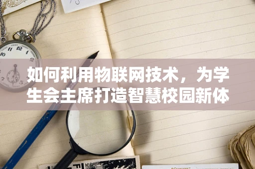 如何利用物联网技术，为学生会主席打造智慧校园新体验？