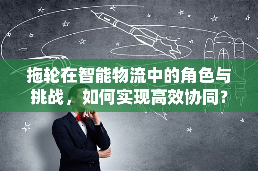 拖轮在智能物流中的角色与挑战，如何实现高效协同？