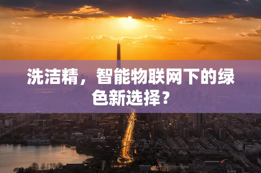 洗洁精，智能物联网下的绿色新选择？