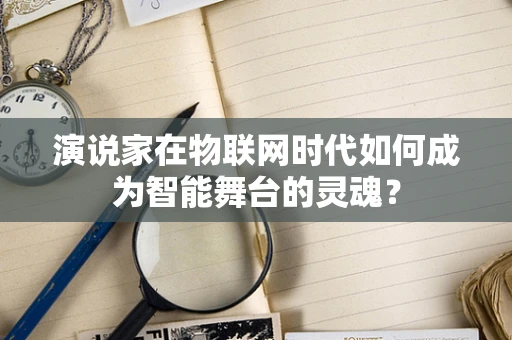 演说家在物联网时代如何成为智能舞台的灵魂？