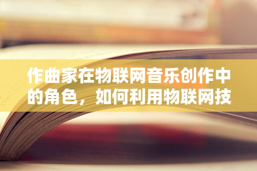 作曲家在物联网音乐创作中的角色，如何利用物联网技术激发音乐创新？