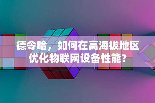 德令哈，如何在高海拔地区优化物联网设备性能？