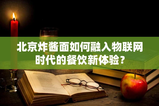 北京炸酱面如何融入物联网时代的餐饮新体验？